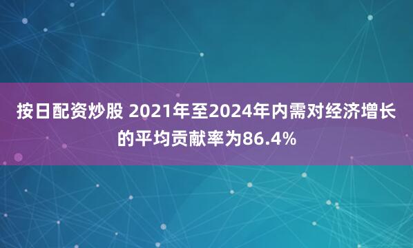 按日配資炒股 2021年至2024年內(nèi)需對經(jīng)濟(jì)增長的平均貢獻(xiàn)率為86.4%